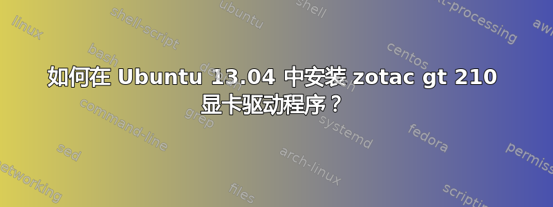 如何在 Ubuntu 13.04 中安装 zotac gt 210 显卡驱动程序？