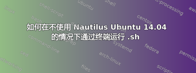 如何在不使用 Nautilus Ubuntu 14.04 的情况下通过终端运行 .sh 