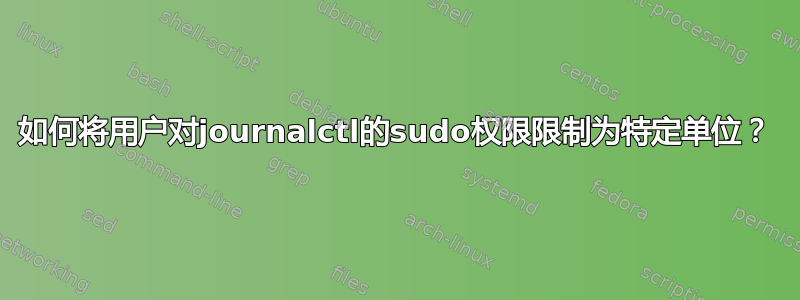 如何将用户对journalctl的sudo权限限制为特定单位？