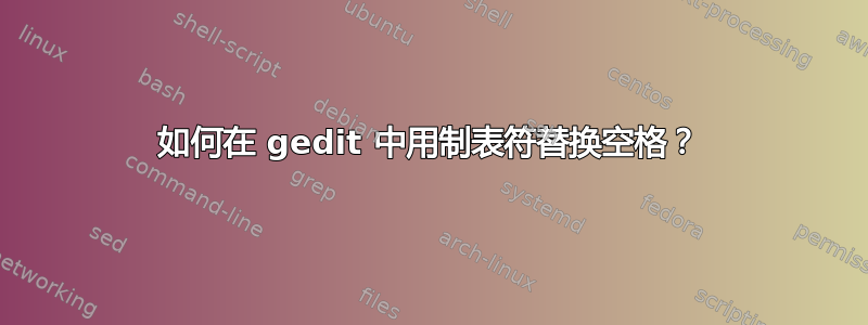 如何在 gedit 中用制表符替换空格？