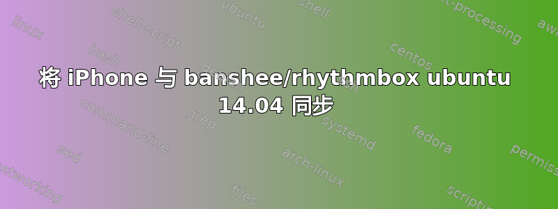 将 iPhone 与 banshee/rhythmbox ubuntu 14.04 同步