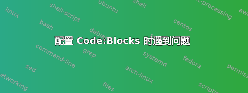 配置 Code:Blocks 时遇到问题