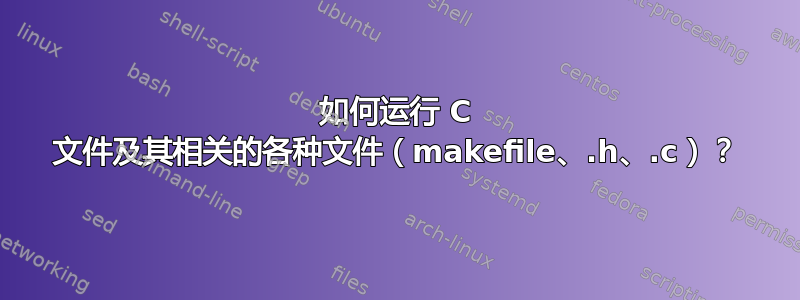 如何运行 C 文件及其相关的各种文件（makefile、.h、.c）？