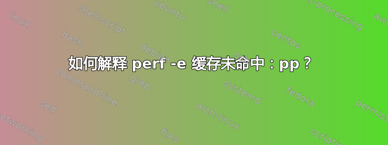 如何解释 perf -e 缓存未命中：pp？