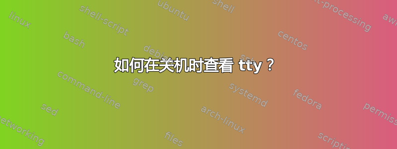 如何在关机时查看 tty？