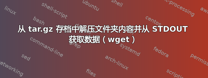 从 tar.gz 存档中解压文件夹内容并从 STDOUT 获取数据（wget）