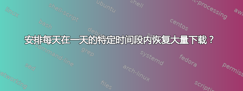 安排每天在一天的特定时间段内恢复大量下载？