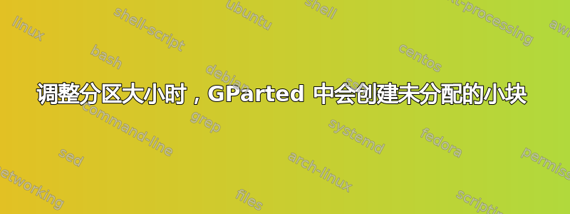 调整分区大小时，GParted 中会创建未分配的小块