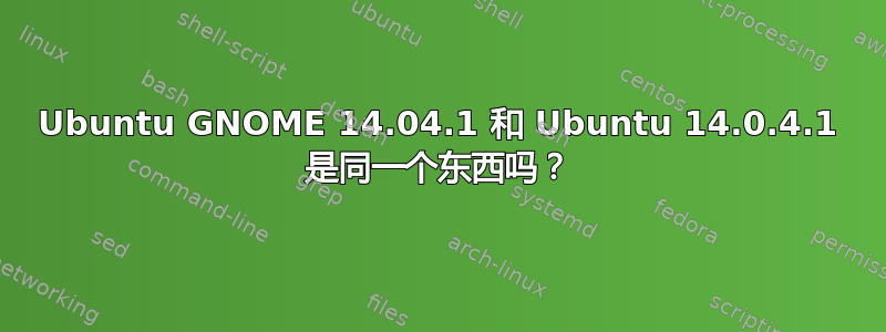 Ubuntu GNOME 14.04.1 和 Ubuntu 14.0.4.1 是同一个东西吗？