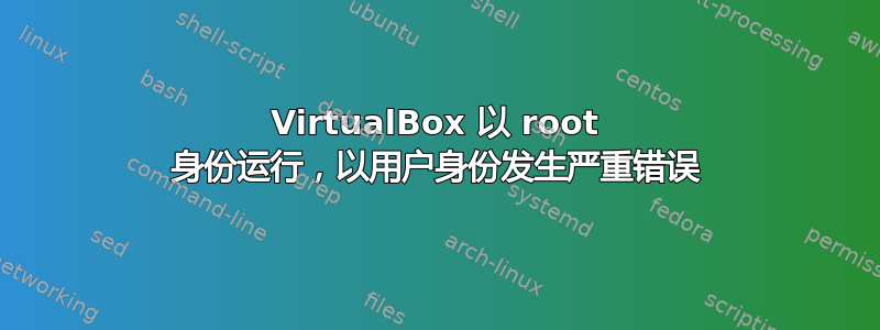 VirtualBox 以 root 身份运行，以用户身份发生严重错误