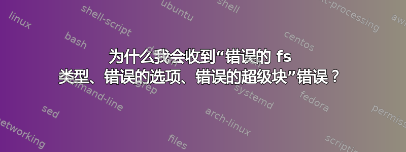 为什么我会收到“错误的 fs 类型、错误的选项、错误的超级块”错误？