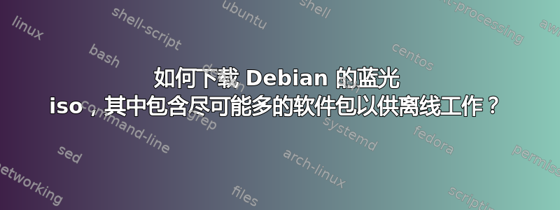 如何下载 Debian 的蓝光 iso，其中包含尽可能多的软件包以供离线工作？