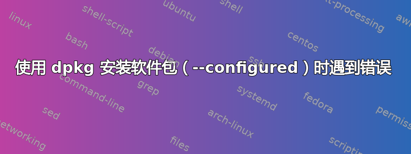 使用 dpkg 安装软件包（--configured）时遇到错误