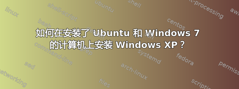 如何在安装了 Ubuntu 和 Windows 7 的计算机上安装 Windows XP？