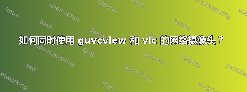 如何同时使用 guvcview 和 vlc 的网络摄像头？