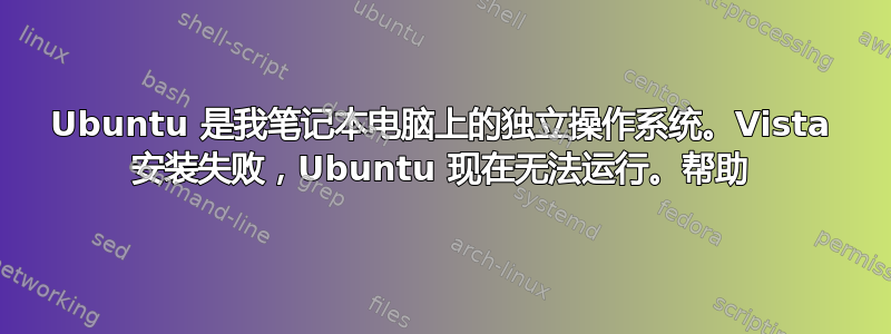 Ubuntu 是我笔记本电脑上的独立操作系统。Vista 安装失败，Ubuntu 现在无法运行。帮助