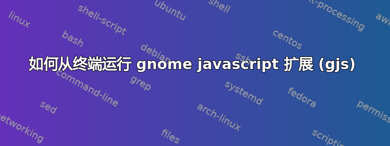 如何从终端运行 gnome javascript 扩展 (gjs)