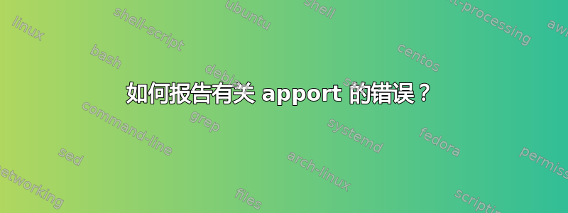 如何报告有关 apport 的错误？