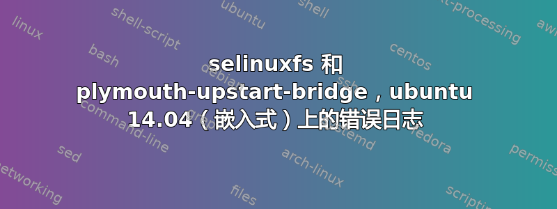 selinuxfs 和 plymouth-upstart-bridge，ubuntu 14.04（嵌入式）上的错误日志