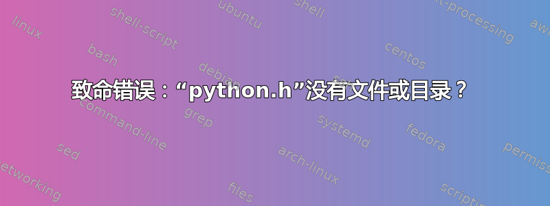 致命错误：“python.h”没有文件或目录？