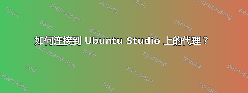 如何连接到 Ubuntu Studio 上的代理？