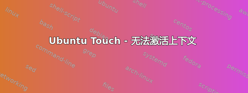 Ubuntu Touch - 无法激活上下文