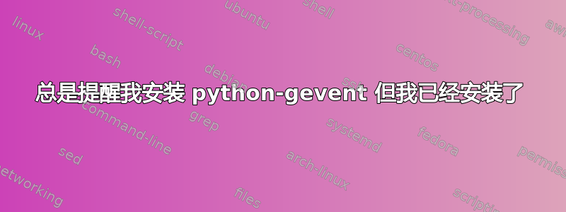 总是提醒我安装 python-gevent 但我已经安装了