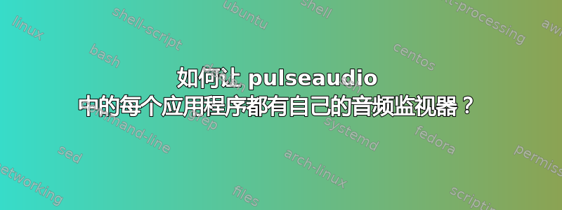 如何让 pulseaudio 中的每个应用程序都有自己的音频监视器？