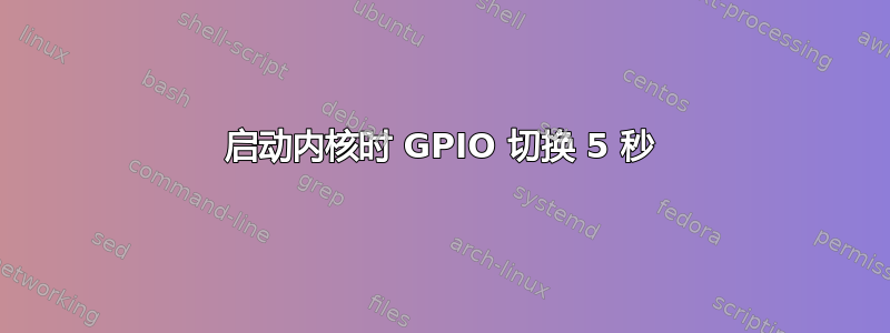 启动内核时 GPIO 切换 5 秒