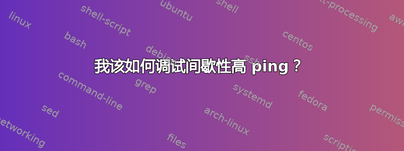 我该如何调试间歇性高 ping？