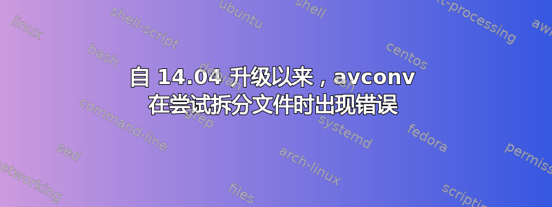 自 14.04 升级以来，avconv 在尝试拆分文件时出现错误