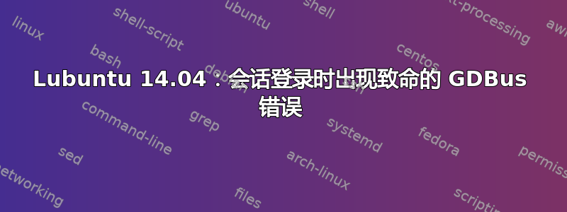 Lubuntu 14.04：会话登录时出现致命的 GDBus 错误