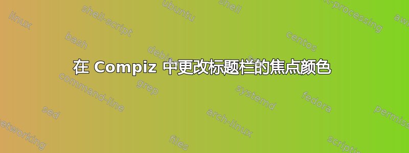 在 Compiz 中更改标题栏的焦点颜色