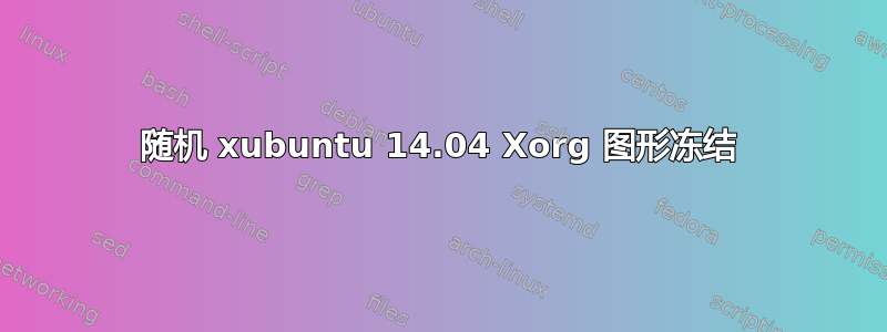 随机 xubuntu 14.04 Xorg 图形冻结