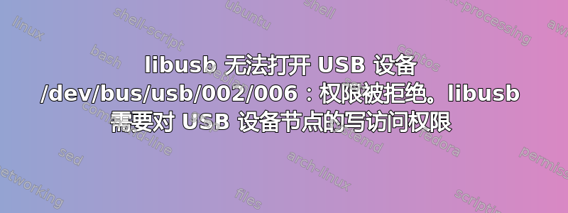 libusb 无法打开 USB 设备 /dev/bus/usb/002/006：权限被拒绝。libusb 需要对 USB 设备节点的写访问权限