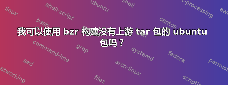 我可以使用 bzr 构建没有上游 tar 包的 ubuntu 包吗？