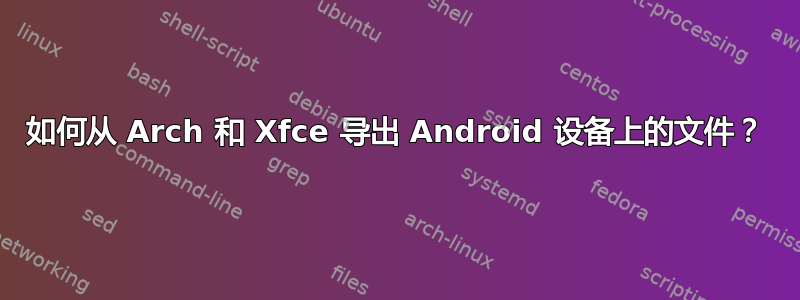 如何从 Arch 和 Xfce 导出 Android 设备上的文件？