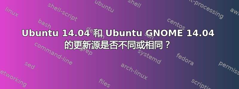 Ubuntu 14.04 和 Ubuntu GNOME 14.04 的更新源是否不同或相同？