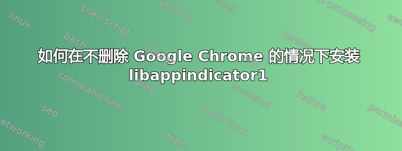 如何在不删除 Google Chrome 的情况下安装 libappindicator1