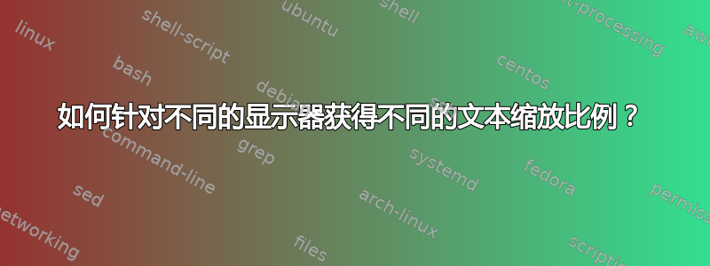 如何针对不同的显示器获得不同的文本缩放比例？