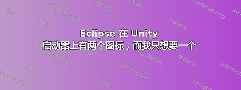 Eclipse 在 Unity 启动器上有两个图标，而我只想要一个