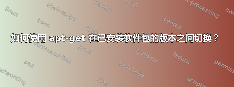 如何使用 apt-get 在已安装软件包的版本之间切换？