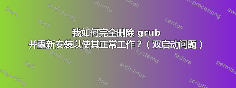 我如何完全删除 grub 并重新安装以使其正常工作？（双启动问题）