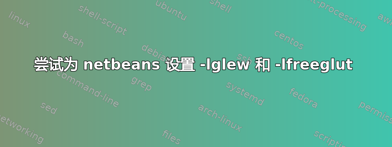 尝试为 netbeans 设置 -lglew 和 -lfreeglut