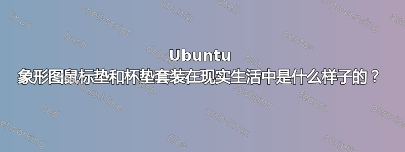 Ubuntu 象形图鼠标垫和杯垫套装在现实生活中是什么样子的？