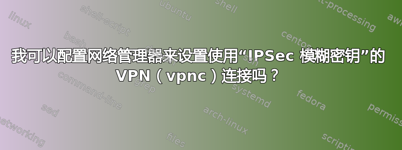 我可以配置网络管理器来设置使用“IPSec 模糊密钥”的 VPN（vpnc）连接吗？