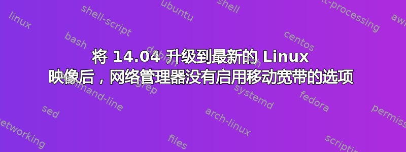 将 14.04 升级到最新的 Linux 映像后，网络管理器没有启用移动宽带的选项