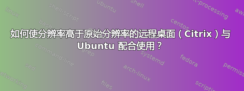 如何使分辨率高于原始分辨率的远程桌面（Citrix）与 Ubuntu 配合使用？