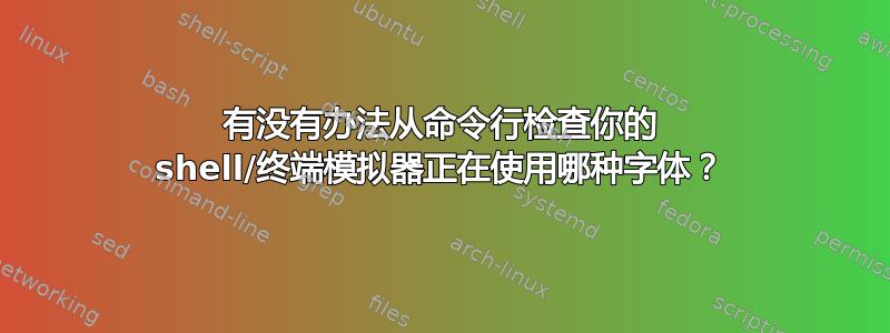 有没有办法从命令行检查你的 shell/终端模拟器正在使用哪种字体？