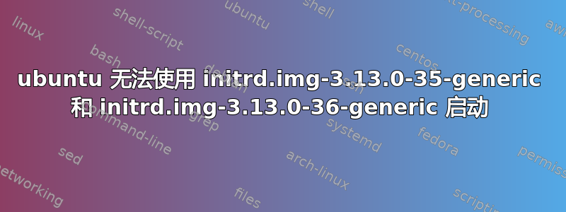 ubuntu 无法使用 initrd.img-3.13.0-35-generic 和 initrd.img-3.13.0-36-generic 启动